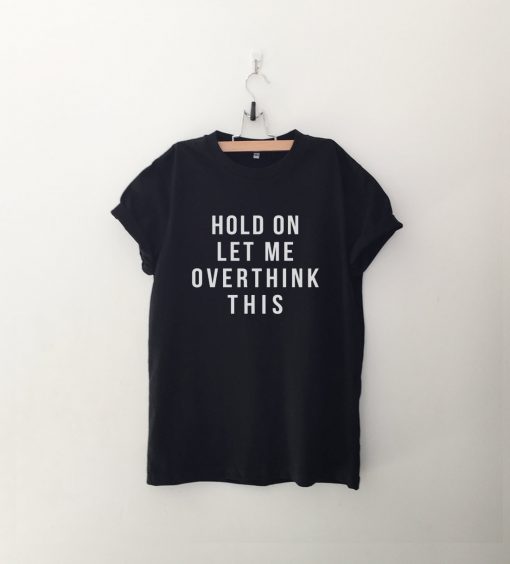 Hold on let me overthink this T Shirt