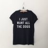 I just want all the dogs T Shirt