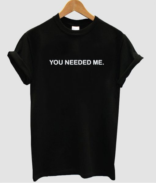 You-needed-me-tshirt