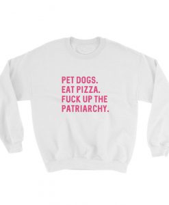 Pet Dogs Eat Pizza Fuck Up The Patriarchy Sweatshirt