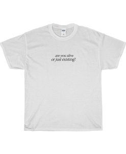 Are You Alive or Just Existing T-Shirt