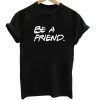 Be A Friend T Shirt