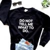 Do not tell me what to do. sweatshirt