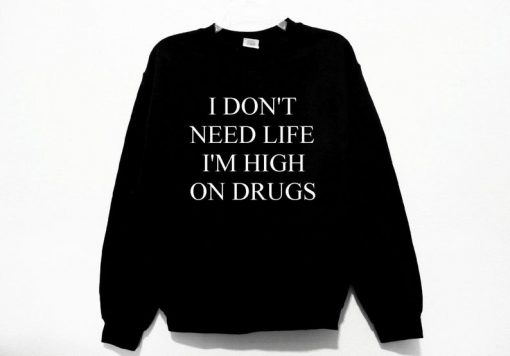 I Don't Need Life I'm High On Drugs Sweatshirt