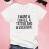 I want a coffee, a tattoo and a vacation. T-shirt