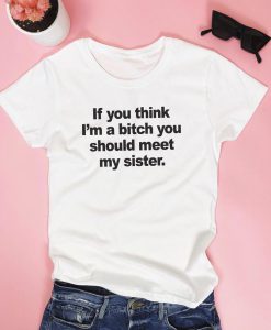 If you think I'm a bitch you should meet my sister. T-shirt.