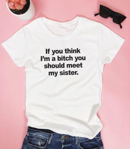 If you think I'm a bitch you should meet my sister. T-shirt.