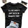 I'll get over it just gotta be dramatic first. T-shirt