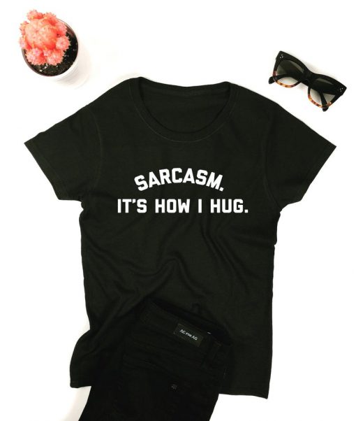Sarcasm. It's how I hug. T-shirt
