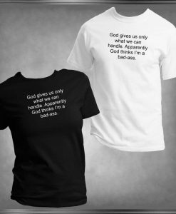 God Gives Us Only What We Can Handle. Apparently God Thinks I'm A Bad-Ass T-Shirt