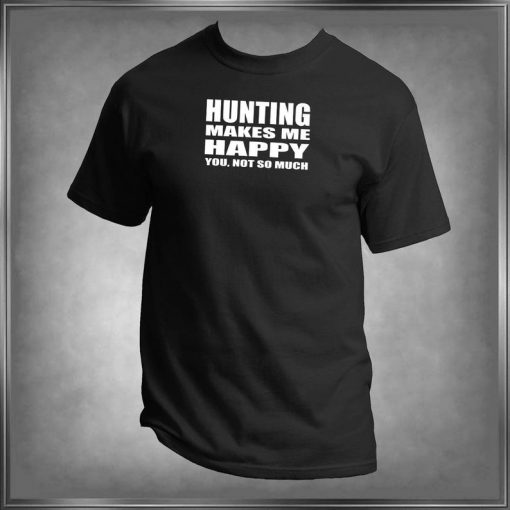 Hunting Makes Me Happy, You Not So Much T -Shirt