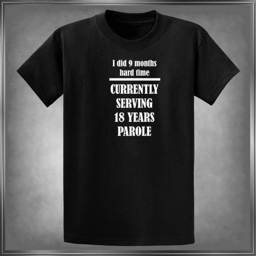 I Did 9 Months Hard Time, Currently Serving 18 Years Parole T-Shirt
