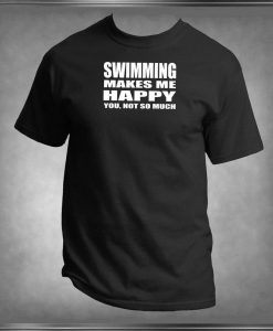 Swimming Makes Me Happy, You Not So Much T Shirt