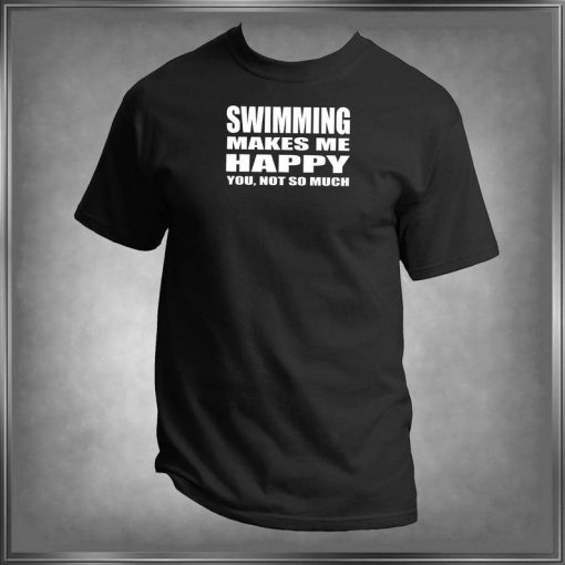 Swimming Makes Me Happy, You Not So Much T Shirt
