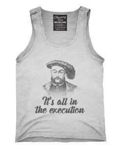 Henry VIII Quote It's All In The Execution Tank top