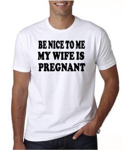 Be Nice to Me My Wife is Pregnant Tshirt