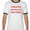 I Shaved My Balls For This Ringer T-Shirt