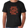 Sorry I'm Late. I Didn't Want to Come Tshirt