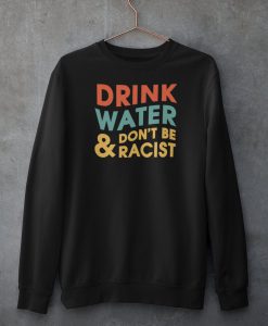 Drink Water & Don't Be Racist Sweatshirt