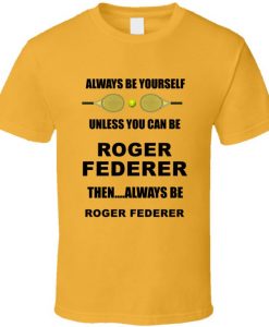 Always Be Yourself Unless You Can Be Roger Federer Tshirt