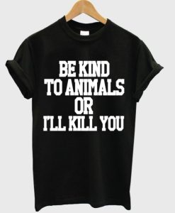 Be Kind To Animals Or Ill Kill You t shirt