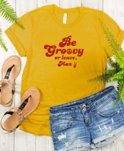 Be Groovy Or Leave Man t shirt