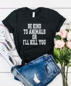 Be Kind To Animals Or Ill Kill You t shirt