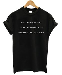 Yesterday I Wore Black Today I Am Wearing Black Tomorrow I Will Wear Black t shirt