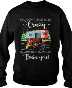 You Don't Have To Be Crazy To Cam With Us We Can Train You Sweatshirt