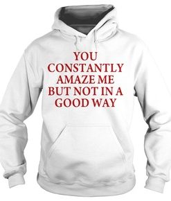 You constantly amaze me but not in a good way hoodie