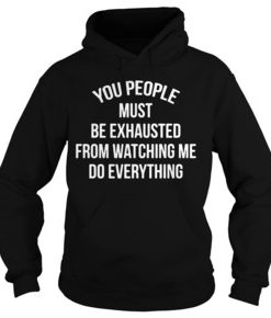 You people must be exhausted from watching me do everything hoodie