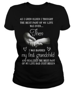 As I grew older I thought the best part of my life was over then I was handed my first grandchild t shirt