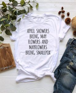 April Showers Bring May Flowers And Mayflowers Bring Small Pox T shirt