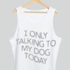 I only Talking to my dog today TANK TOP